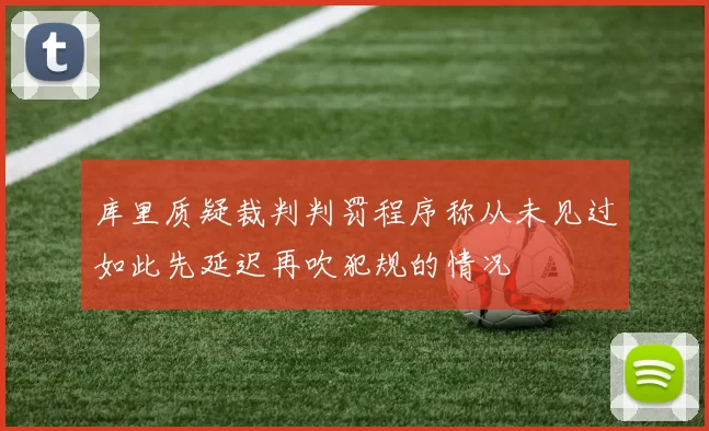 库里质疑裁判判罚程序称从未见过如此先延迟再吹犯规的情况