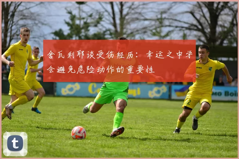 舍瓦利耶谈受伤经历：幸运之中学会避免危险动作的重要性