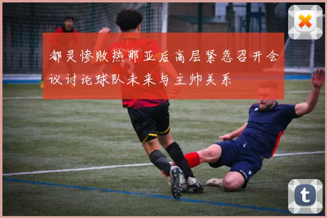 都灵惨败热那亚后高层紧急召开会议讨论球队未来与主帅关系