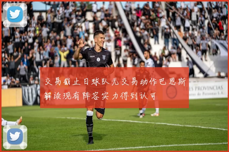 交易截止日球队无交易动作巴恩斯解读现有阵容实力得到认可