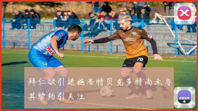 拜仁欲引进施洛特贝克多特尚未与其续约引关注