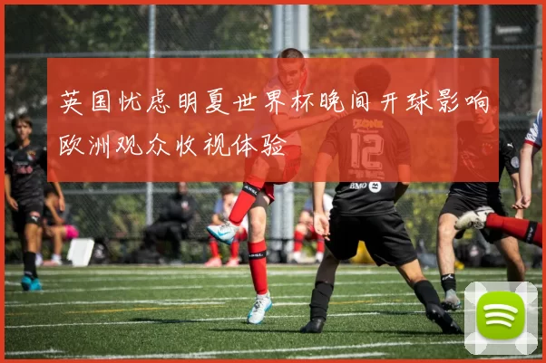 英国忧虑明夏世界杯晚间开球影响欧洲观众收视体验