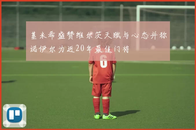 基米希盛赞维尔茨天赋与心态并称诺伊尔为近20年最佳门将