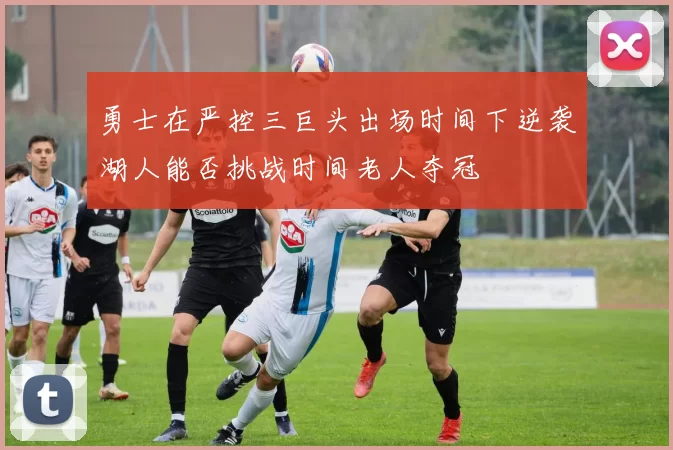 勇士在严控三巨头出场时间下逆袭湖人能否挑战时间老人夺冠