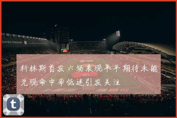 科林斯首发六场表现平平期待未能兑现命中率低迷引发关注