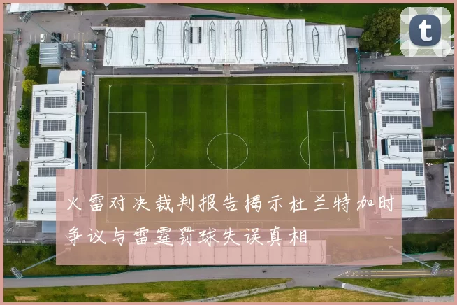 火雷对决裁判报告揭示杜兰特加时争议与雷霆罚球失误真相