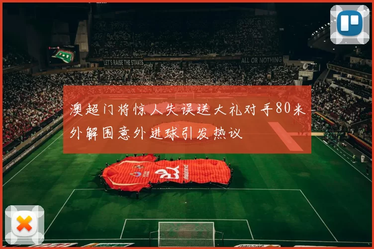澳超门将惊人失误送大礼对手80米外解围意外进球引发热议