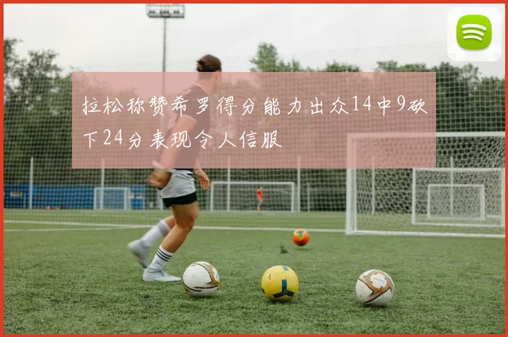 拉松称赞希罗得分能力出众14中9砍下24分表现令人信服