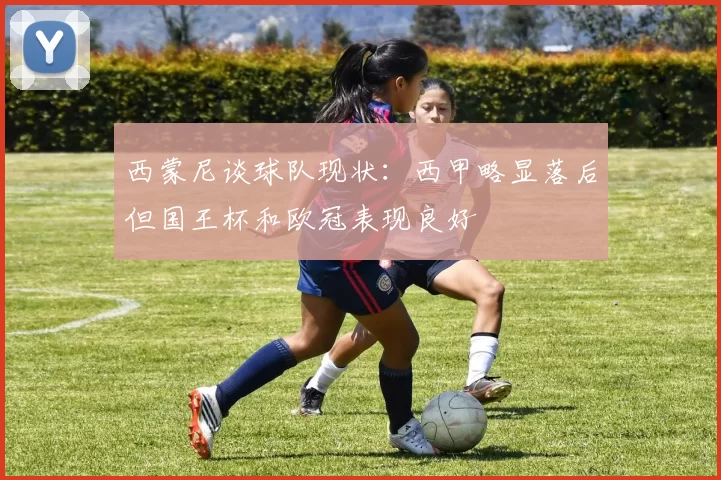 西蒙尼谈球队现状：西甲略显落后但国王杯和欧冠表现良好