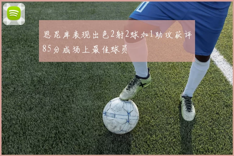 恩昆库表现出色2射2球加1助攻获评85分成场上最佳球员