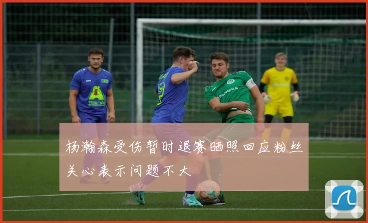 杨瀚森受伤暂时退赛晒照回应粉丝关心表示问题不大