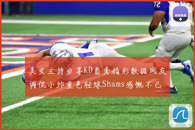 美女主持分享KD首秀精彩数据网友调侃小帅重色轻球Shams感慨不已