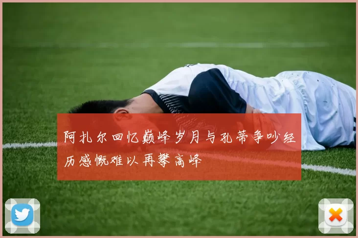 阿扎尔回忆巅峰岁月与孔蒂争吵经历感慨难以再攀高峰