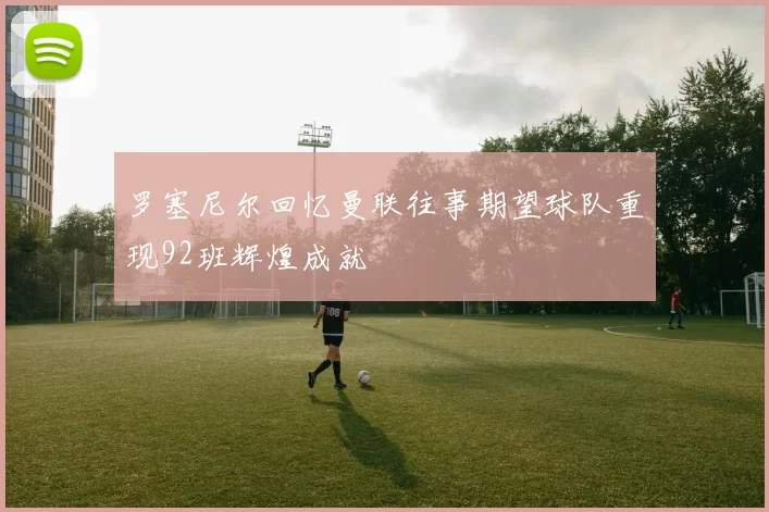 罗塞尼尔回忆曼联往事期望球队重现92班辉煌成就