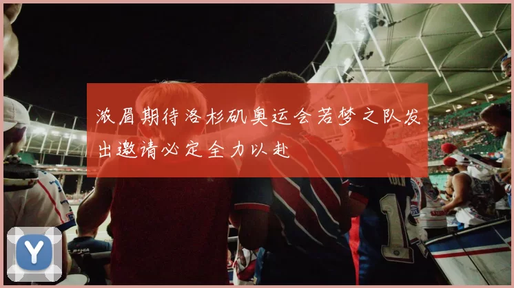 浓眉期待洛杉矶奥运会若梦之队发出邀请必定全力以赴