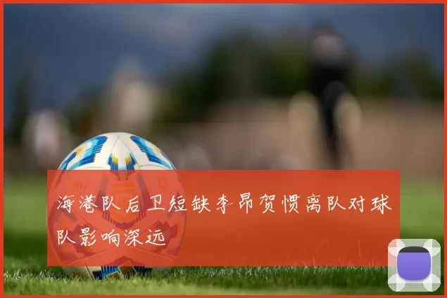 海港队后卫短缺李昂贺惯离队对球队影响深远