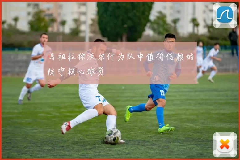 马祖拉称沃尔什为队中值得信赖的防守核心球员