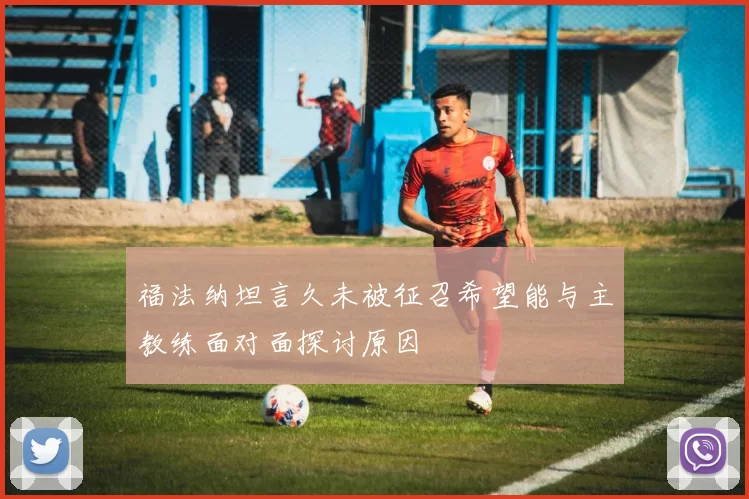 福法纳坦言久未被征召希望能与主教练面对面探讨原因