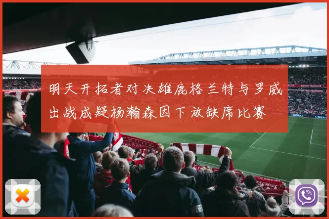明天开拓者对决雄鹿格兰特与罗威出战成疑杨瀚森因下放缺席比赛