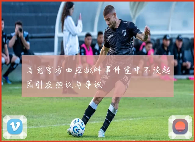 马竞官方回应挑衅事件重申不谈起因引发热议与争议
