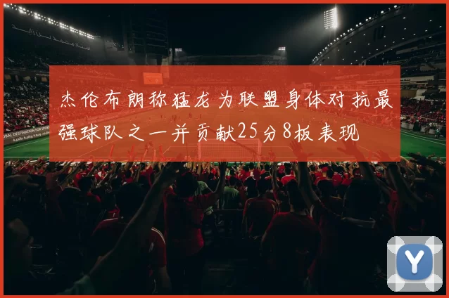 杰伦布朗称猛龙为联盟身体对抗最强球队之一并贡献25分8板表现