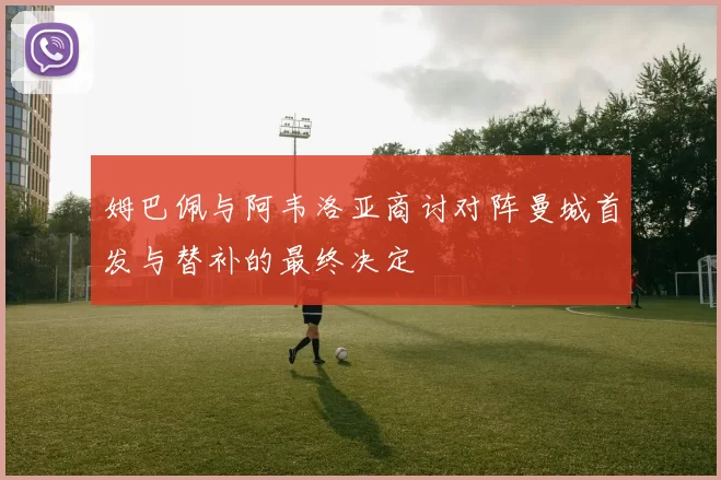 姆巴佩与阿韦洛亚商讨对阵曼城首发与替补的最终决定