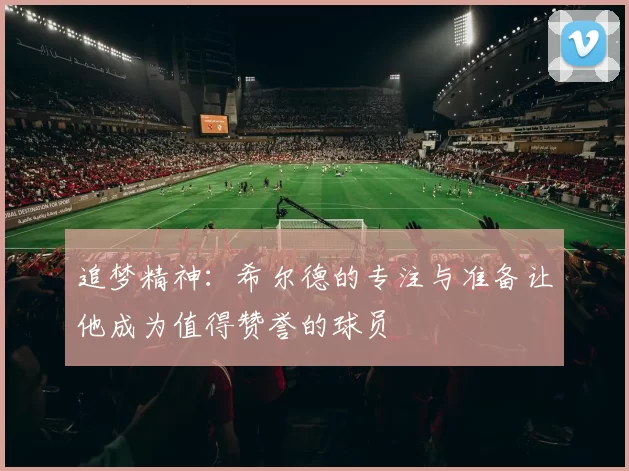 追梦精神：希尔德的专注与准备让他成为值得赞誉的球员