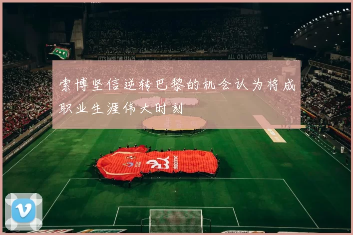 索博坚信逆转巴黎的机会认为将成职业生涯伟大时刻