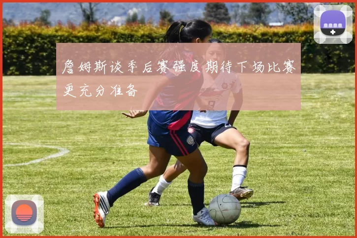 詹姆斯谈季后赛强度期待下场比赛更充分准备