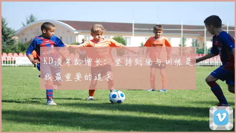 KD谈年龄增长：坚持到场与训练是我最重要的追求