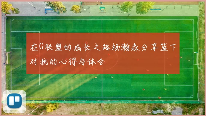 在G联盟的成长之路杨瀚森分享篮下对抗的心得与体会