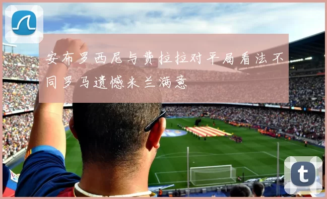 安布罗西尼与费拉拉对平局看法不同罗马遗憾米兰满意