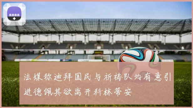 法媒称迪拜国民与祈祷队均有意引进德佩其欲离开科林蒂安