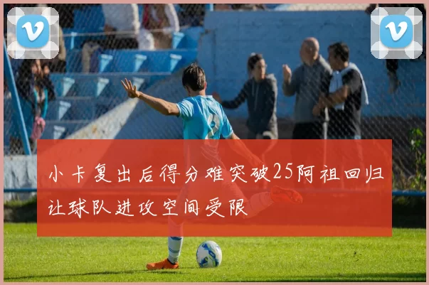 小卡复出后得分难突破25阿祖回归让球队进攻空间受限