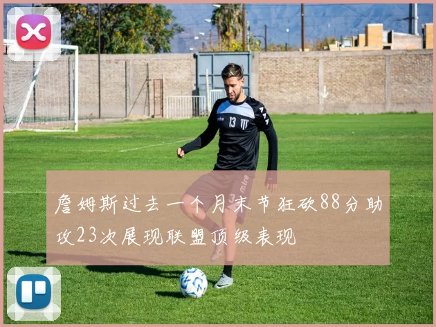 詹姆斯过去一个月末节狂砍88分助攻23次展现联盟顶级表现