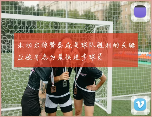 米切尔称赞泰森是球队胜利的关键应被考虑为最快进步球员