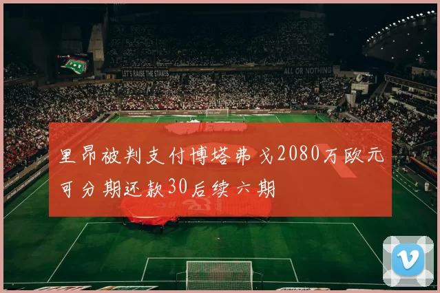 里昂被判支付博塔弗戈2080万欧元可分期还款30后续六期