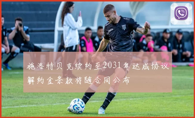 施洛特贝克续约至2031年达成协议解约金条款将随合同公布