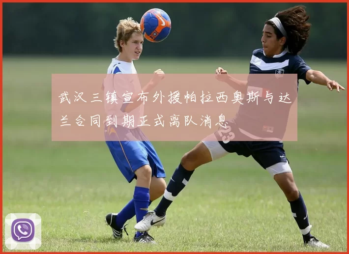 武汉三镇宣布外援帕拉西奥斯与达兰合同到期正式离队消息