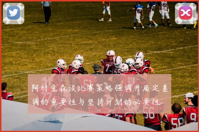 阿特金森谈比赛策略强调开局定基调的重要性与坚持计划的必要性