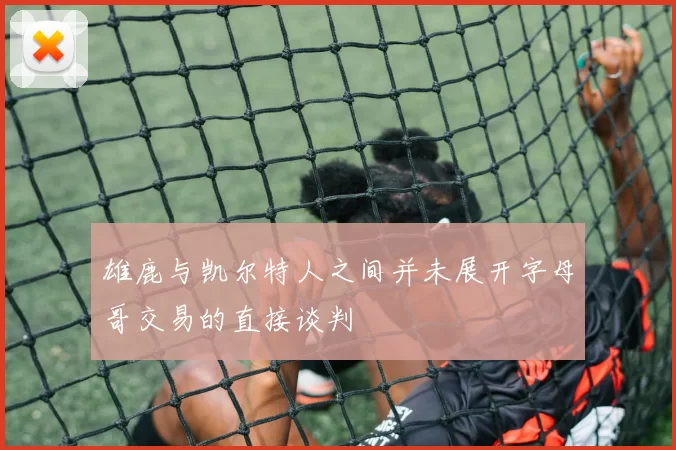 雄鹿与凯尔特人之间并未展开字母哥交易的直接谈判