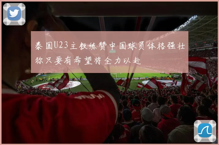 泰国U23主教练赞中国球员体格强壮称只要有希望将全力以赴