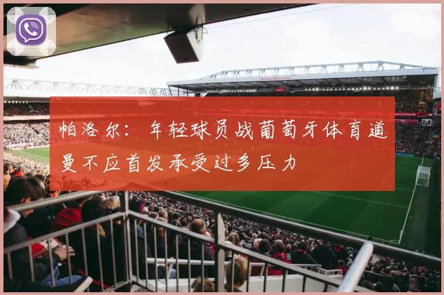帕洛尔：年轻球员战葡萄牙体育道曼不应首发承受过多压力